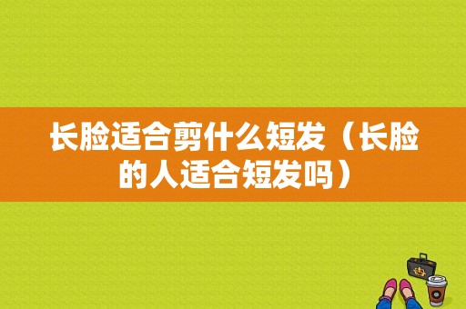 长脸适合剪什么短发（长脸的人适合短发吗）