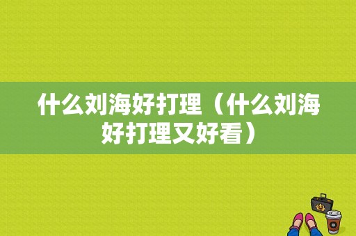 什么刘海好打理（什么刘海好打理又好看）