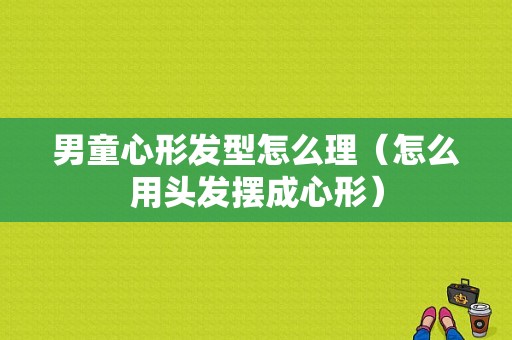 男童心形发型怎么理（怎么用头发摆成心形）