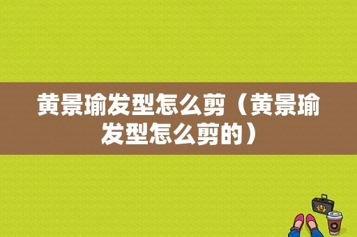 黄景瑜发型怎么剪（黄景瑜发型怎么剪的）