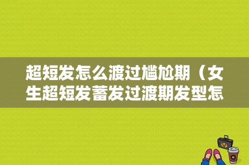 超短发怎么渡过尴尬期（女生超短发蓄发过渡期发型怎么扎）