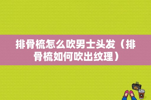 排骨梳怎么吹男士头发（排骨梳如何吹出纹理）