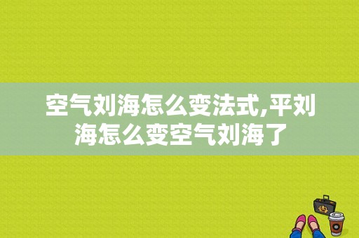 空气刘海怎么变法式,平刘海怎么变空气刘海了