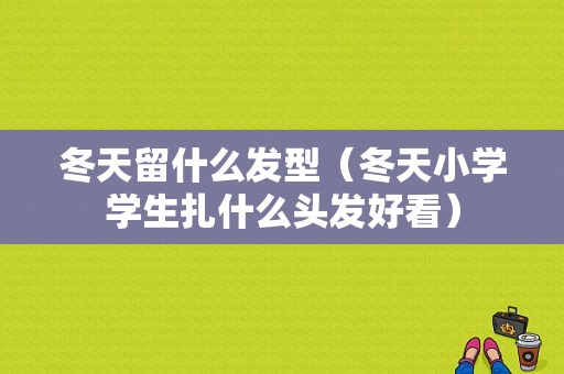冬天留什么发型（冬天小学学生扎什么头发好看）
