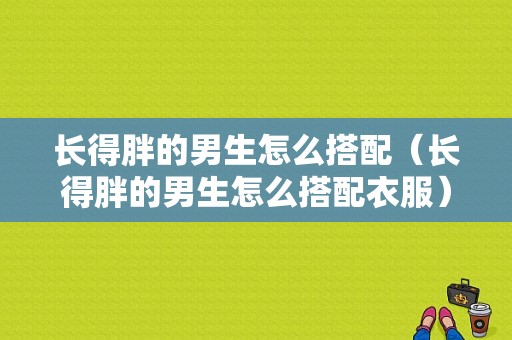 长得胖的男生怎么搭配（长得胖的男生怎么搭配衣服）