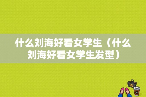 什么刘海好看女学生（什么刘海好看女学生发型）