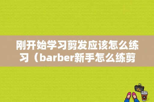 刚开始学习剪发应该怎么练习（barber新手怎么练剪发）
