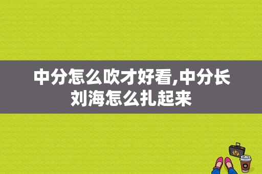 中分怎么吹才好看,中分长刘海怎么扎起来