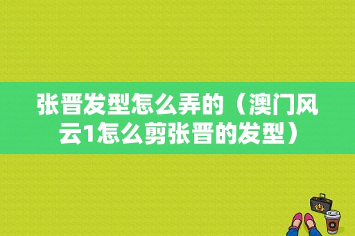 张晋发型怎么弄的（澳门风云1怎么剪张晋的发型）