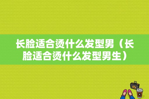 长脸适合烫什么发型男（长脸适合烫什么发型男生）