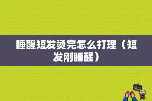 睡醒短发烫完怎么打理（短发刚睡醒）