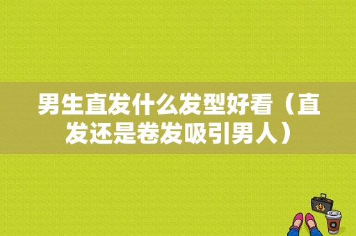 男生直发什么发型好看（直发还是卷发吸引男人）