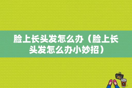 脸上长头发怎么办（脸上长头发怎么办小妙招）