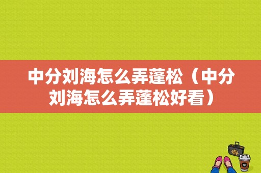 中分刘海怎么弄蓬松（中分刘海怎么弄蓬松好看）