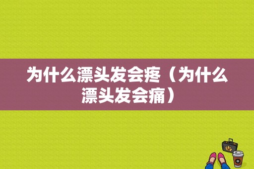 为什么漂头发会疼（为什么漂头发会痛）