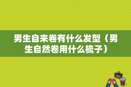 男生自来卷有什么发型（男生自然卷用什么梳子）