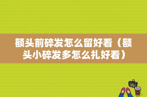 额头前碎发怎么留好看（额头小碎发多怎么扎好看）