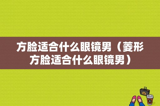 方脸适合什么眼镜男（菱形方脸适合什么眼镜男）