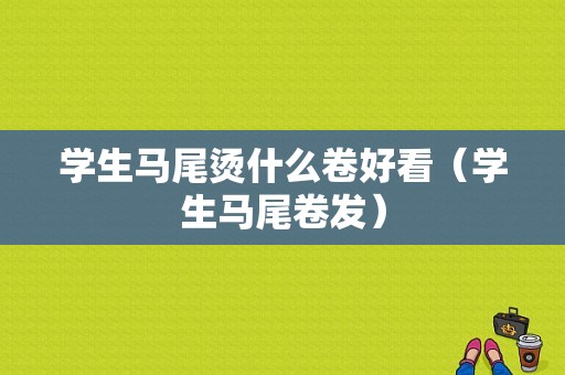 学生马尾烫什么卷好看（学生马尾卷发）