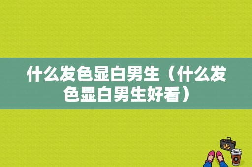 什么发色显白男生（什么发色显白男生好看）
