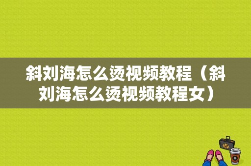 斜刘海怎么烫视频教程（斜刘海怎么烫视频教程女）