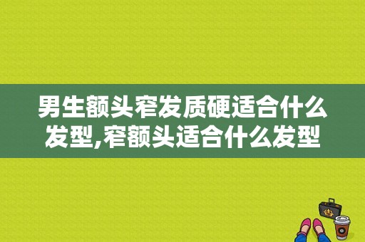 男生额头窄发质硬适合什么发型,窄额头适合什么发型男生