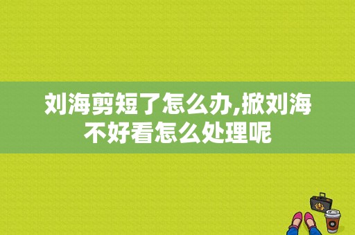 刘海剪短了怎么办,掀刘海不好看怎么处理呢