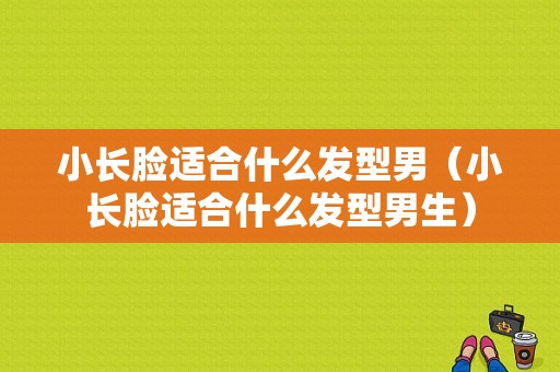 小长脸适合什么发型男（小长脸适合什么发型男生）