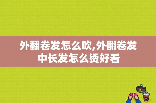 外翻卷发怎么吹,外翻卷发中长发怎么烫好看