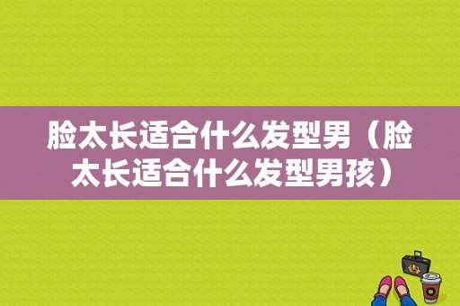 脸太长适合什么发型男（脸太长适合什么发型男孩）