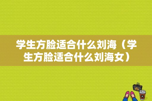 学生方脸适合什么刘海（学生方脸适合什么刘海女）