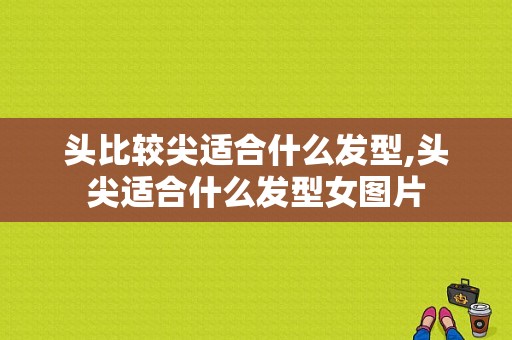 头比较尖适合什么发型,头尖适合什么发型女图片