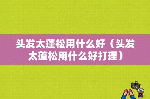 头发太蓬松用什么好（头发太蓬松用什么好打理）