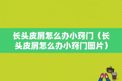 长头皮屑怎么办小窍门（长头皮屑怎么办小窍门图片）