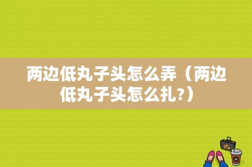 两边低丸子头怎么弄（两边低丸子头怎么扎?）
