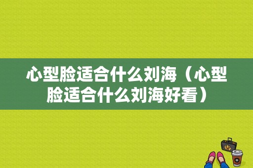 心型脸适合什么刘海（心型脸适合什么刘海好看）