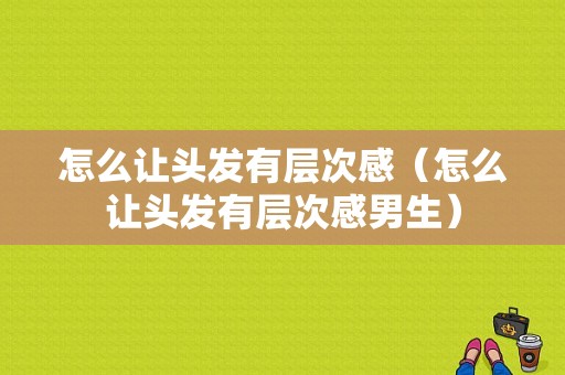 怎么让头发有层次感（怎么让头发有层次感男生）
