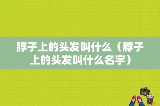 脖子上的头发叫什么（脖子上的头发叫什么名字）