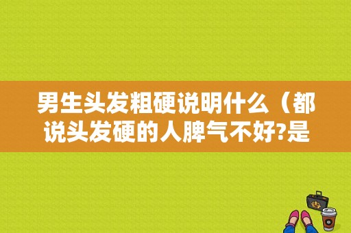 男生头发粗硬说明什么（都说头发硬的人脾气不好?是真的嘛）