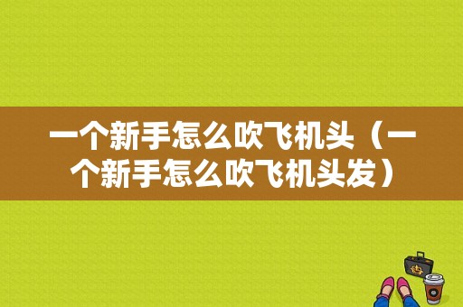 一个新手怎么吹飞机头（一个新手怎么吹飞机头发）