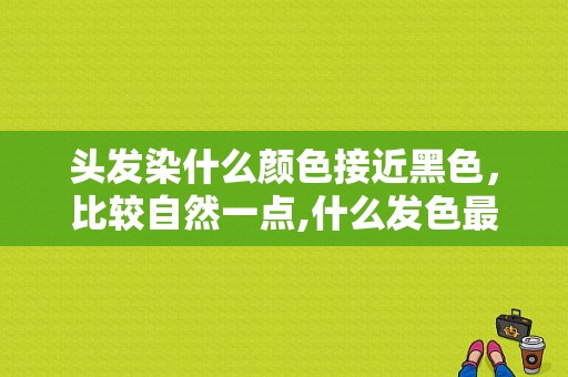 头发染什么颜色接近黑色，比较自然一点,什么发色最接近黑色而且不明显