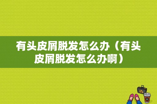 有头皮屑脱发怎么办（有头皮屑脱发怎么办啊）