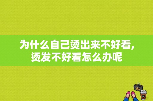 为什么自己烫出来不好看,烫发不好看怎么办呢