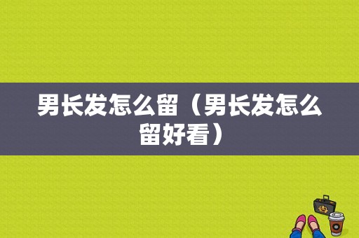男长发怎么留（男长发怎么留好看）