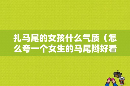 扎马尾的女孩什么气质（怎么夸一个女生的马尾辫好看）