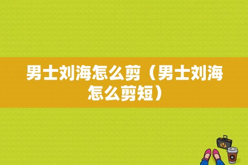 男士刘海怎么剪（男士刘海怎么剪短）