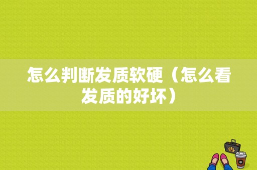 怎么判断发质软硬（怎么看发质的好坏）