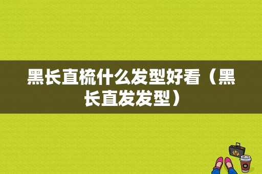 黑长直梳什么发型好看（黑长直发发型）