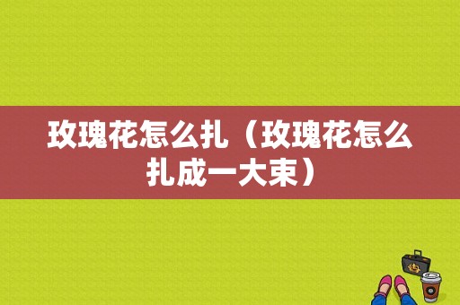 玫瑰花怎么扎（玫瑰花怎么扎成一大束）