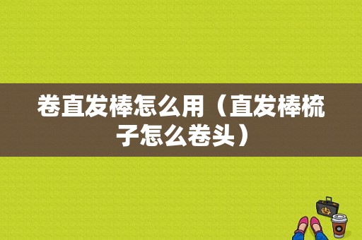 卷直发棒怎么用（直发棒梳子怎么卷头）